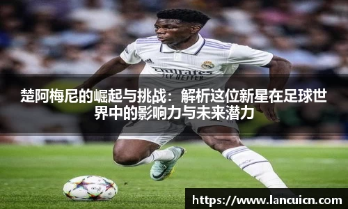 楚阿梅尼的崛起与挑战：解析这位新星在足球世界中的影响力与未来潜力